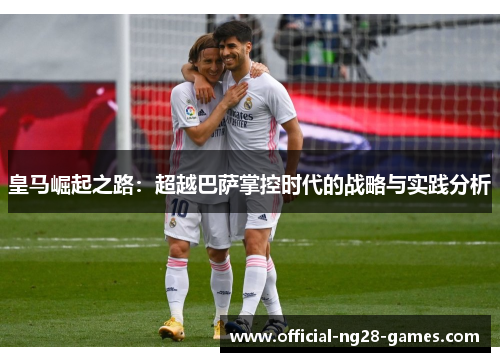 皇马崛起之路：超越巴萨掌控时代的战略与实践分析