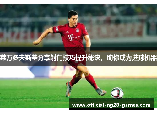 莱万多夫斯基分享射门技巧提升秘诀，助你成为进球机器
