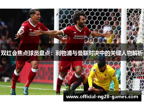 双红会焦点球员盘点：利物浦与曼联对决中的关键人物解析