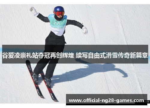 谷爱凌崇礼站夺冠再创辉煌 续写自由式滑雪传奇新篇章