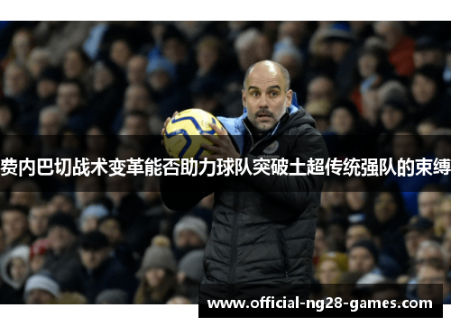费内巴切战术变革能否助力球队突破土超传统强队的束缚
