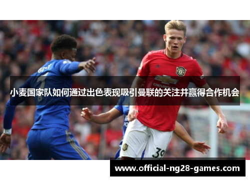 小麦国家队如何通过出色表现吸引曼联的关注并赢得合作机会