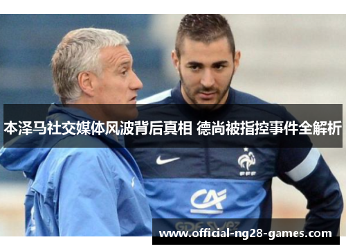 本泽马社交媒体风波背后真相 德尚被指控事件全解析