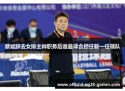蔡斌辞去女排主帅职务后谁最适合担任新一任领队