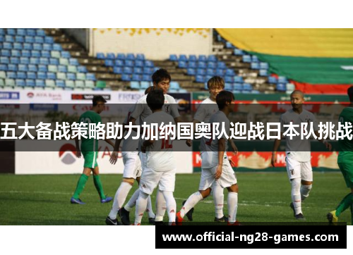 五大备战策略助力加纳国奥队迎战日本队挑战