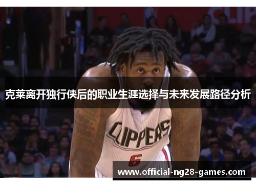 克莱离开独行侠后的职业生涯选择与未来发展路径分析