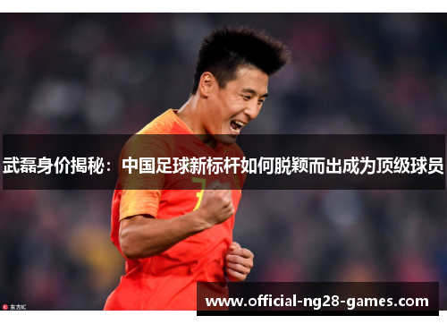 武磊身价揭秘：中国足球新标杆如何脱颖而出成为顶级球员