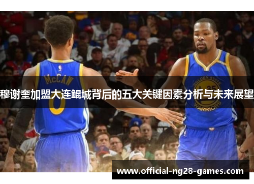 穆谢奎加盟大连鲲城背后的五大关键因素分析与未来展望