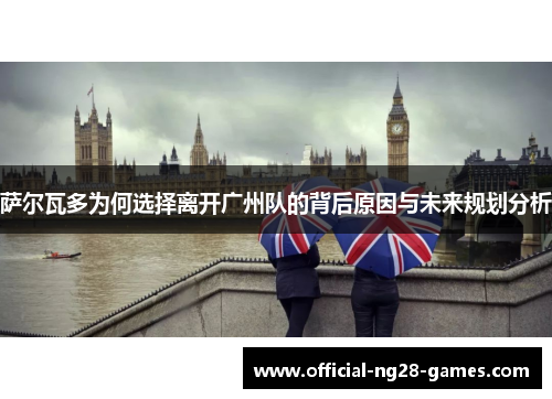 萨尔瓦多为何选择离开广州队的背后原因与未来规划分析