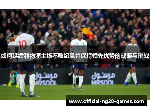 如何延续利物浦主场不败纪录并保持领先优势的战略与挑战