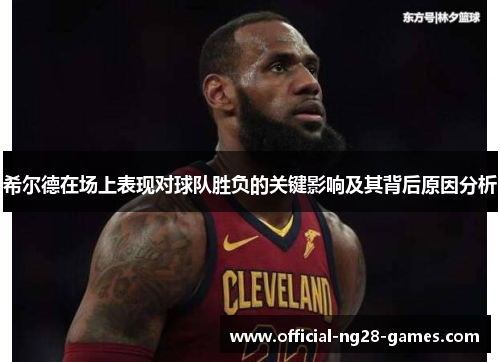 希尔德在场上表现对球队胜负的关键影响及其背后原因分析