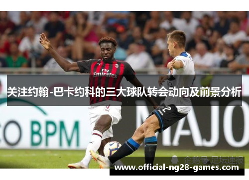 关注约翰-巴卡约科的三大球队转会动向及前景分析
