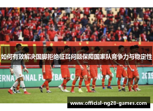 如何有效解决国脚拒绝征召问题保障国家队竞争力与稳定性