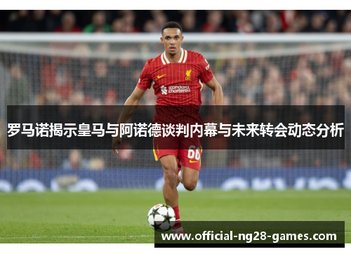 罗马诺揭示皇马与阿诺德谈判内幕与未来转会动态分析