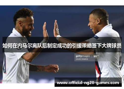 如何在内马尔离队后制定成功的引援策略签下大牌球员