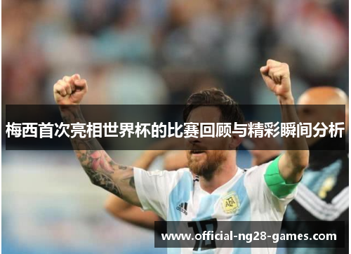 梅西首次亮相世界杯的比赛回顾与精彩瞬间分析