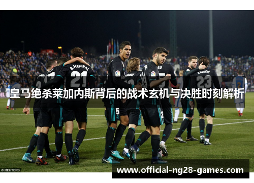 皇马绝杀莱加内斯背后的战术玄机与决胜时刻解析