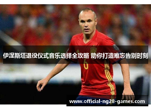 伊涅斯塔退役仪式音乐选择全攻略 助你打造难忘告别时刻