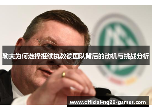 勒夫为何选择继续执教德国队背后的动机与挑战分析