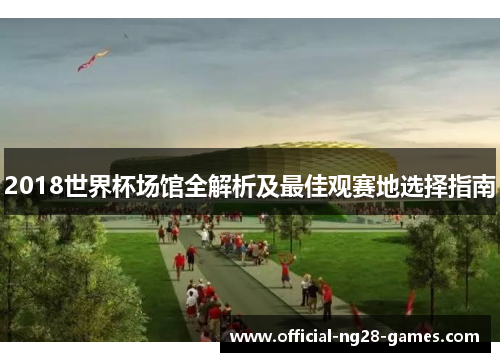 2018世界杯场馆全解析及最佳观赛地选择指南