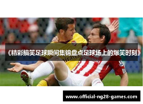 《精彩搞笑足球瞬间集锦盘点足球场上的爆笑时刻》