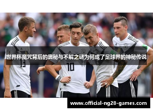 世界杯魔咒背后的奥秘与不解之谜为何成了足球界的神秘传说