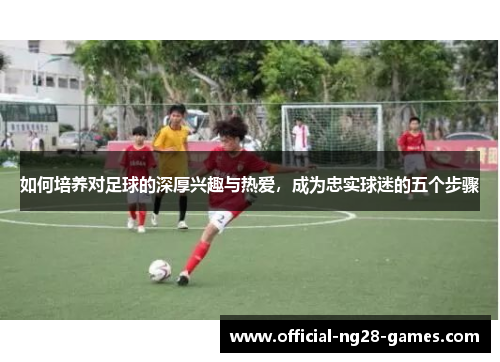 如何培养对足球的深厚兴趣与热爱，成为忠实球迷的五个步骤