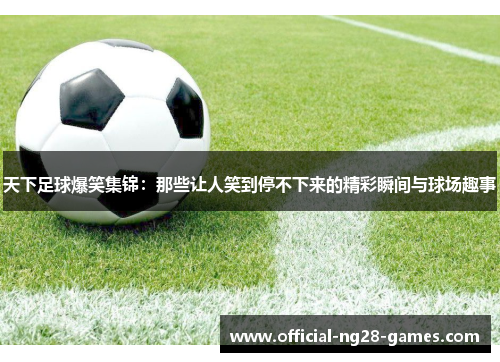 天下足球爆笑集锦：那些让人笑到停不下来的精彩瞬间与球场趣事