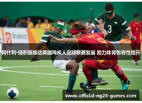 阿什利·扬积极推动英国残疾人足球联赛发展 助力体育包容性提升