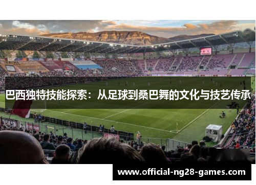 巴西独特技能探索：从足球到桑巴舞的文化与技艺传承