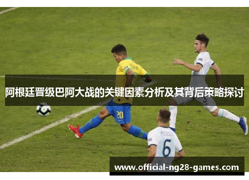 阿根廷晋级巴阿大战的关键因素分析及其背后策略探讨