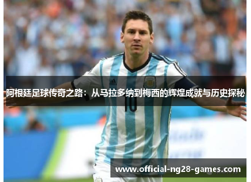 阿根廷足球传奇之路：从马拉多纳到梅西的辉煌成就与历史探秘