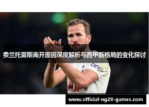 费兰托雷斯离开原因深度解析与西甲新格局的变化探讨