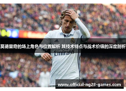 莫德里奇的场上角色与位置解析 其技术特点与战术价值的深度剖析