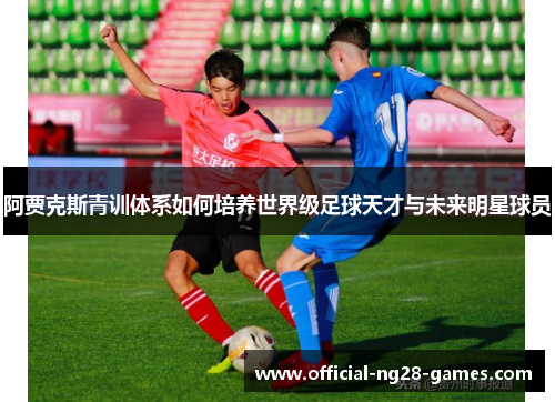 阿贾克斯青训体系如何培养世界级足球天才与未来明星球员
