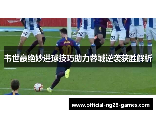 韦世豪绝妙进球技巧助力蓉城逆袭获胜解析