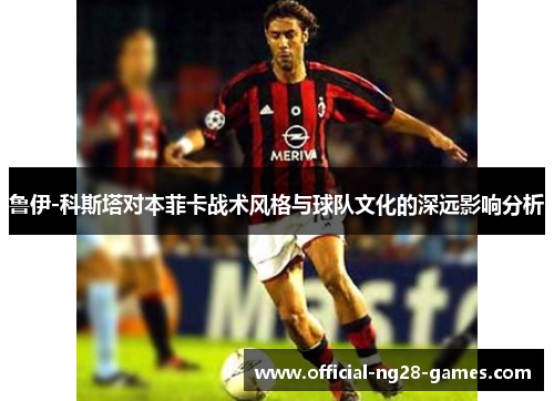 鲁伊-科斯塔对本菲卡战术风格与球队文化的深远影响分析