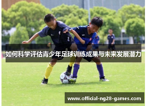 如何科学评估青少年足球训练成果与未来发展潜力