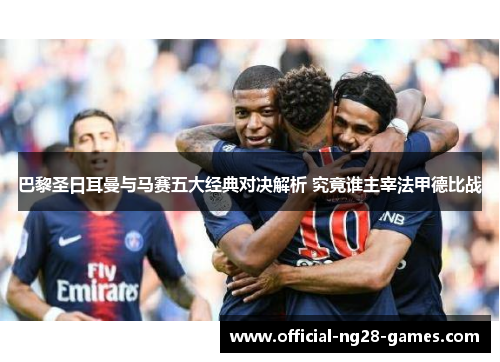 巴黎圣日耳曼与马赛五大经典对决解析 究竟谁主宰法甲德比战