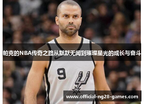 帕克的NBA传奇之路从默默无闻到璀璨星光的成长与奋斗