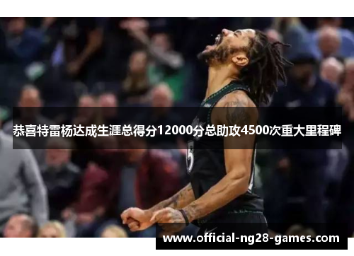 恭喜特雷杨达成生涯总得分12000分总助攻4500次重大里程碑