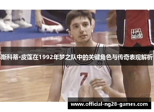斯科蒂·皮蓬在1992年梦之队中的关键角色与传奇表现解析 斯科蒂·皮蓬在1992年梦之队中的关键角色与传奇表现解析