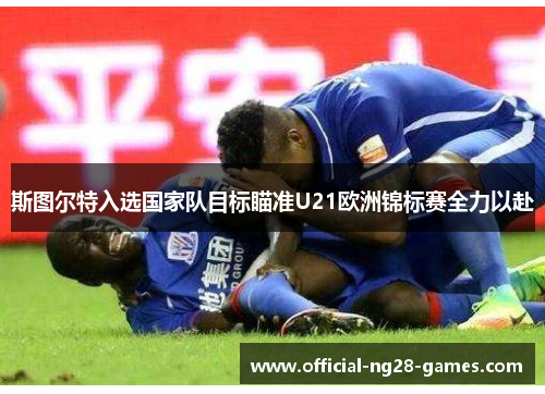 斯图尔特入选国家队目标瞄准U21欧洲锦标赛全力以赴 斯图尔特入选国家队目标瞄准U21欧洲锦标赛全力以赴