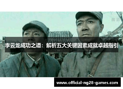 李云龙成功之道:解析五大关键因素成就卓越指引 李云龙成功之道:解析五大关键因素成就卓越指引