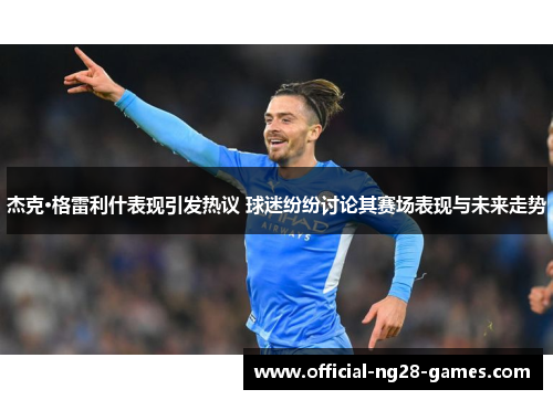 杰克·格雷利什表现引发热议 球迷纷纷讨论其赛场表现与未来走势 杰克·格雷利什表现引发热议 球迷纷纷讨论其赛场表现与未来走势
