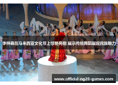 李梓嘉在马来西亚文化节上惊艳亮相 展示传统舞蹈展现民族魅力 李梓嘉在马来西亚文化节上惊艳亮相 展示传统舞蹈展现民族魅力