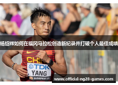 杨绍辉如何在福冈马拉松创造新纪录并打破个人最佳成绩 杨绍辉如何在福冈马拉松创造新纪录并打破个人最佳成绩