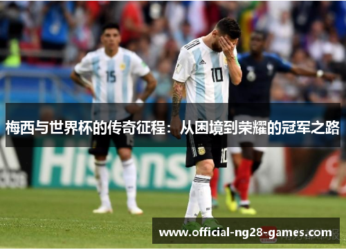梅西与世界杯的传奇征程:从困境到荣耀的冠军之路 梅西与世界杯的传奇征程:从困境到荣耀的冠军之路
