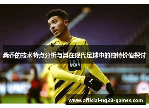 桑乔的技术特点分析与其在现代足球中的独特价值探讨 桑乔的技术特点分析与其在现代足球中的独特价值探讨