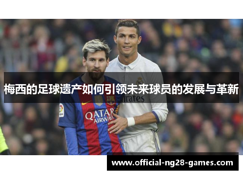 梅西的足球遗产如何引领未来球员的发展与革新 梅西的足球遗产如何引领未来球员的发展与革新